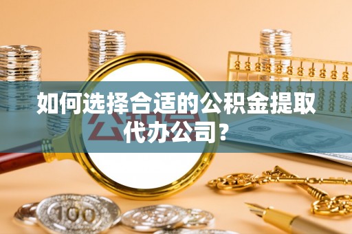 方城如何选择合适的公积金提取代办公司？