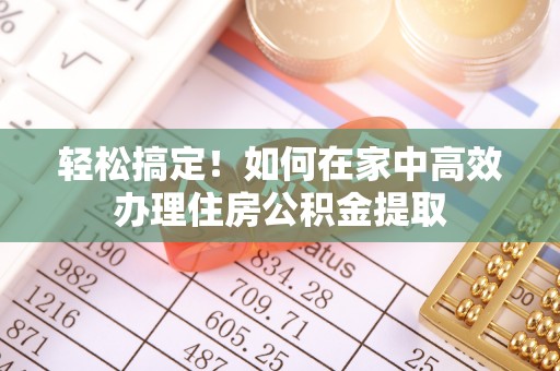方城轻松搞定！如何在家中高效办理住房公积金提取