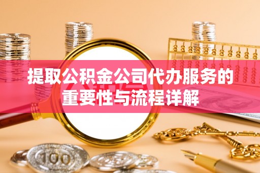 方城提取公积金公司代办服务的重要性与流程详解