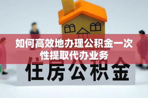 方城如何高效地办理公积金一次性提取代办业务