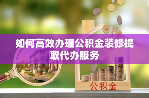 方城如何高效办理公积金装修提取代办服务