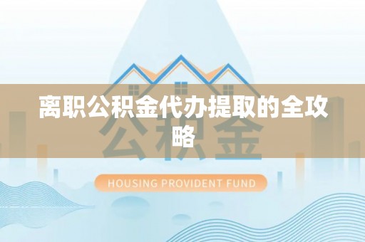 方城离职公积金代办提取的全攻略