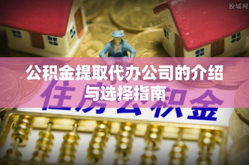 方城公积金提取代办公司的介绍与选择指南