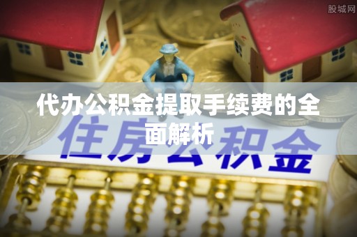 方城代办公积金提取手续费的全面解析