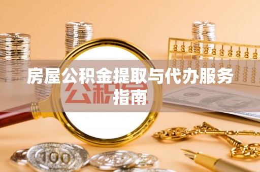 方城房屋公积金提取与代办服务指南
