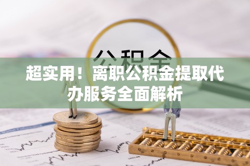 方城超实用！离职公积金提取代办服务全面解析