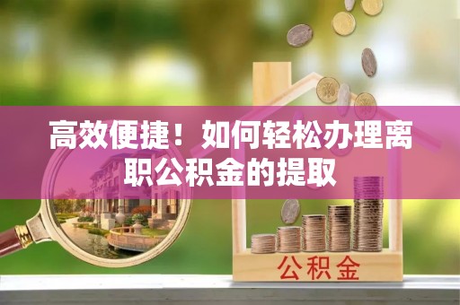 方城高效便捷！如何轻松办理离职公积金的提取