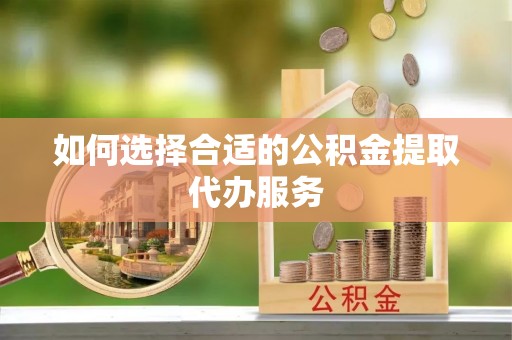 方城如何选择合适的公积金提取代办服务