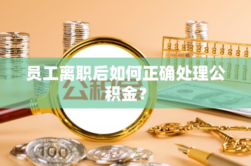 方城员工离职后如何正确处理公积金？