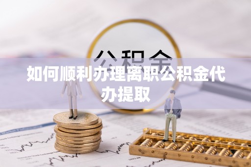 方城如何顺利办理离职公积金代办提取