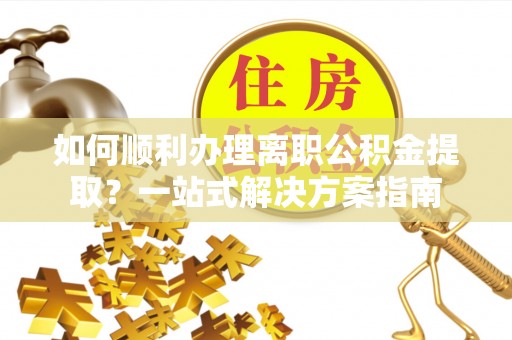 方城如何顺利办理离职公积金提取？一站式解决方案指南