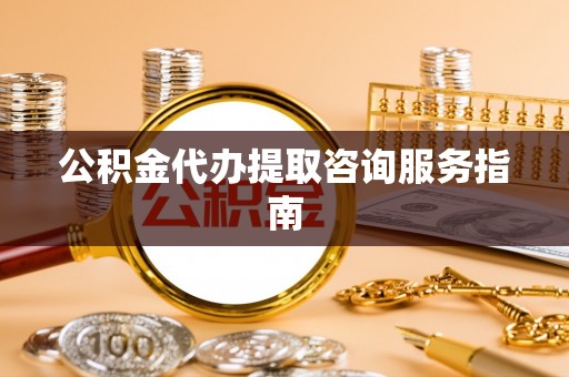 方城公积金代办提取咨询服务指南