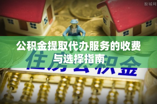 方城公积金提取代办服务的收费与选择指南