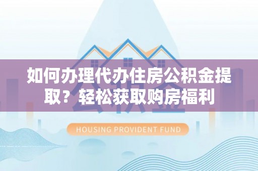 方城如何办理代办住房公积金提取？轻松获取购房福利