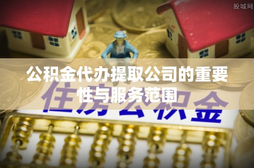 方城公积金代办提取公司的重要性与服务范围