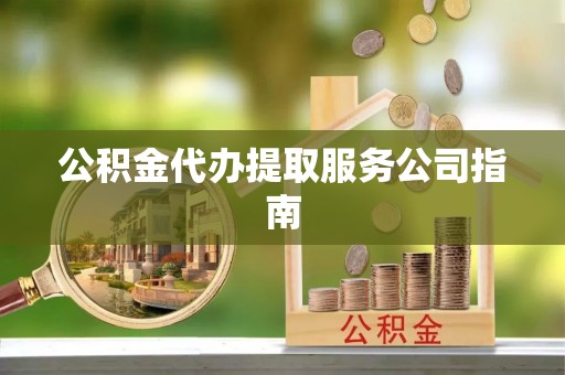 方城公积金代办提取服务公司指南