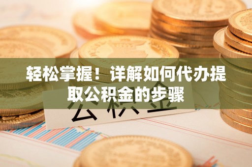 方城轻松掌握！详解如何代办提取公积金的步骤