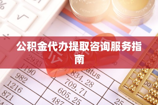 方城公积金代办提取咨询服务指南