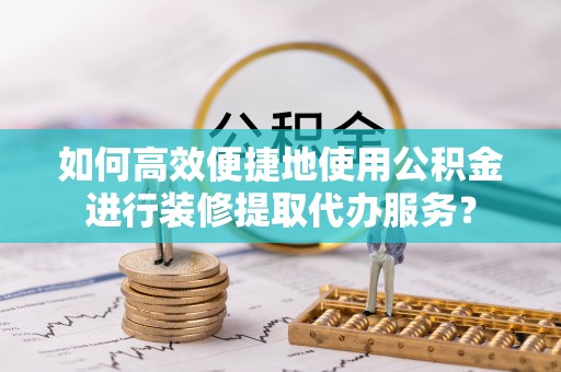 方城如何高效便捷地使用公积金进行装修提取代办服务？