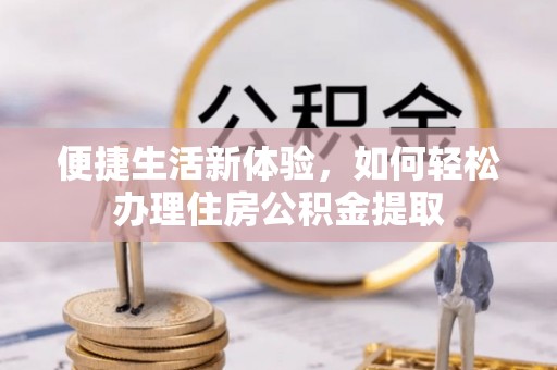 方城便捷生活新体验，如何轻松办理住房公积金提取