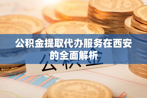 方城公积金提取代办服务在西安的全面解析