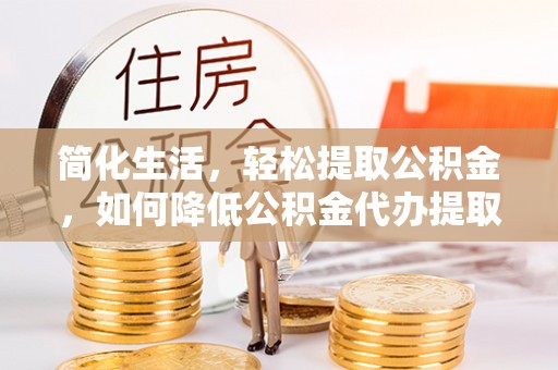 方城简化生活，轻松提取公积金，如何降低公积金代办提取的费用？