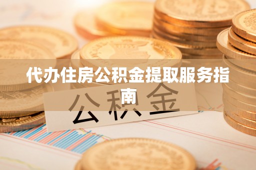 方城代办住房公积金提取服务指南