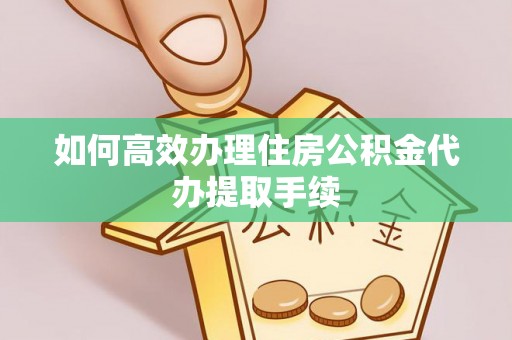 方城如何高效办理住房公积金代办提取手续