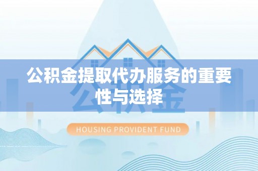 方城公积金提取代办服务的重要性与选择