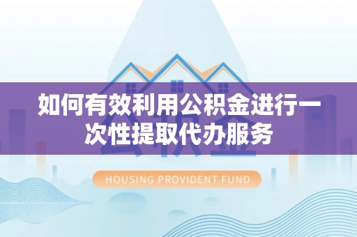 方城如何有效利用公积金进行一次性提取代办服务