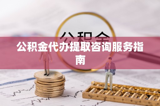 方城公积金代办提取咨询服务指南