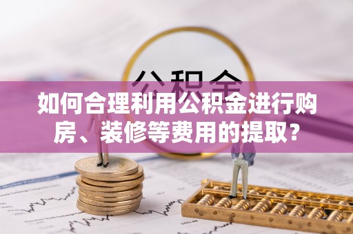 方城如何合理利用公积金进行购房、装修等费用的提取？