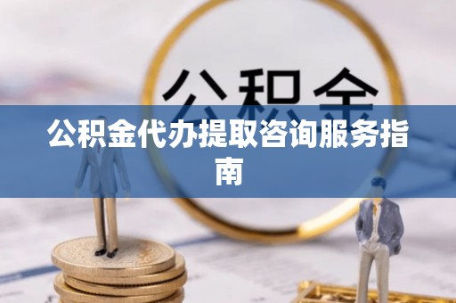 方城公积金代办提取咨询服务指南