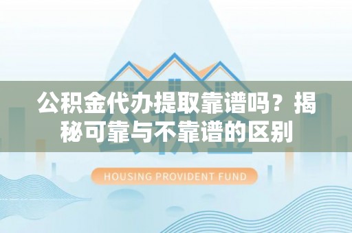 方城公积金代办提取靠谱吗？揭秘可靠与不靠谱的区别