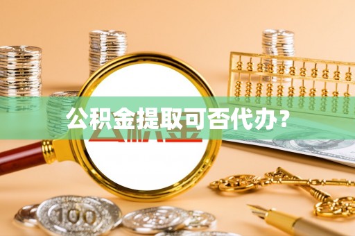 方城公积金提取可否代办？
