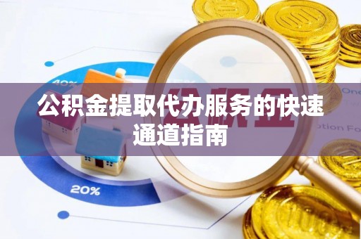 方城公积金提取代办服务的快速通道指南