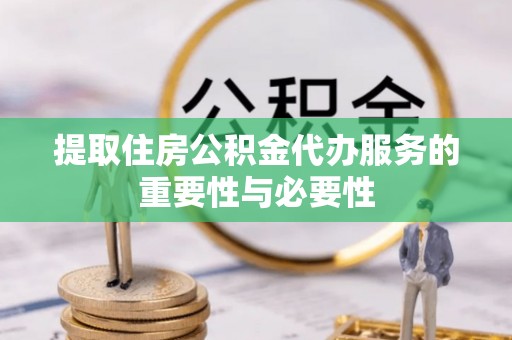 方城提取住房公积金代办服务的重要性与必要性