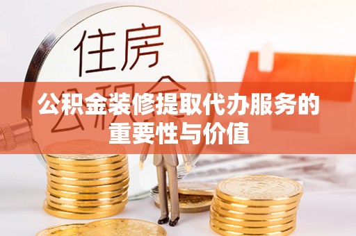 方城公积金装修提取代办服务的重要性与价值