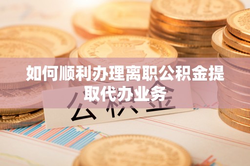 方城如何顺利办理离职公积金提取代办业务