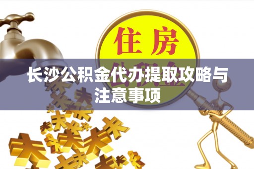 方城长沙公积金代办提取攻略与注意事项