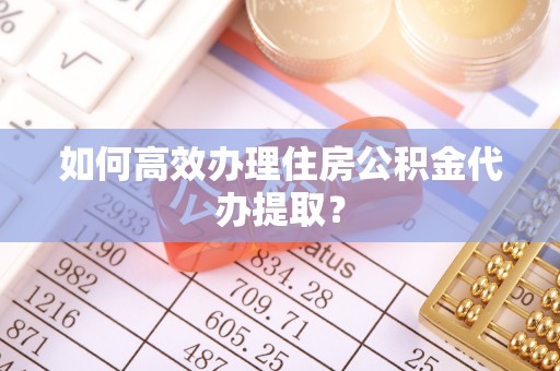 方城如何高效办理住房公积金代办提取？