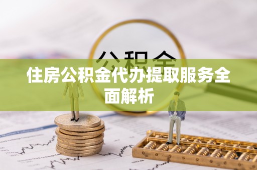 方城住房公积金代办提取服务全面解析