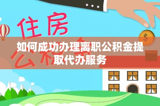 方城如何成功办理离职公积金提取代办服务