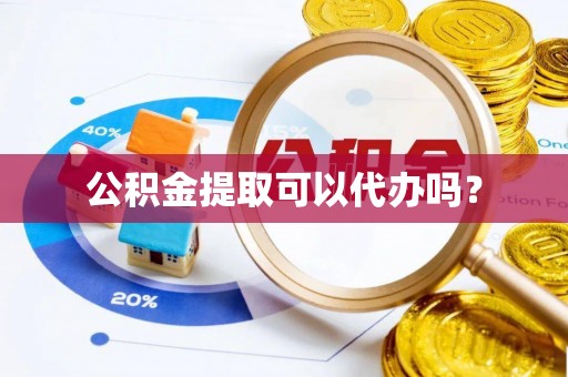 方城公积金提取可以代办吗？
