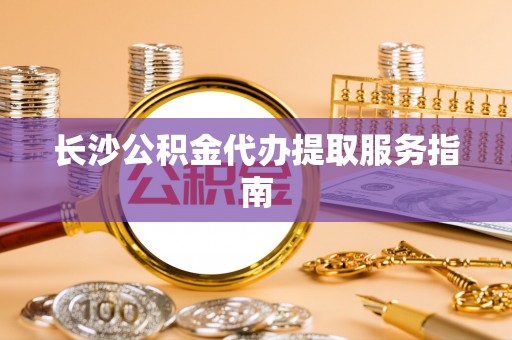 方城长沙公积金代办提取服务指南