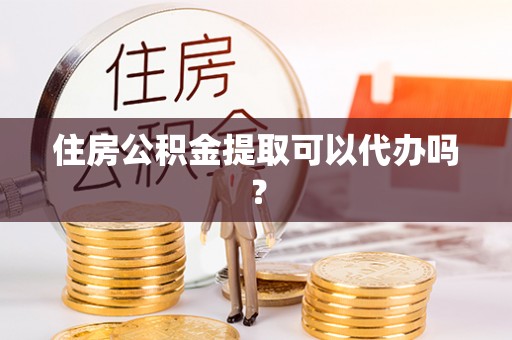 方城住房公积金提取可以代办吗？