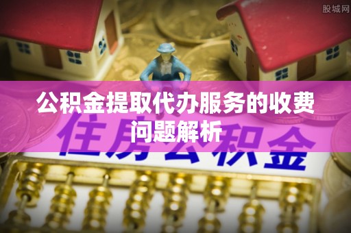 方城公积金提取代办服务的收费问题解析