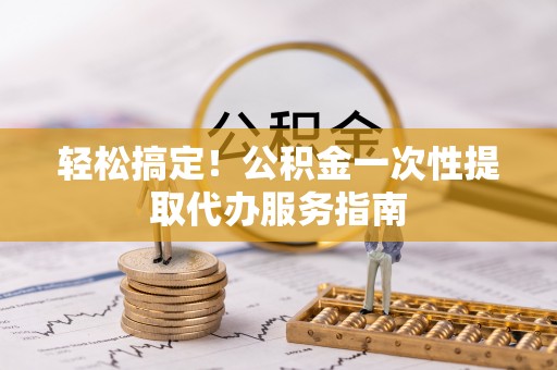 方城轻松搞定！公积金一次性提取代办服务指南