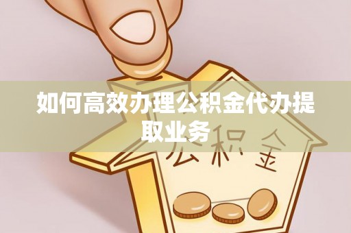 方城如何高效办理公积金代办提取业务