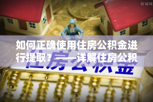 方城如何正确使用住房公积金进行提取？——详解住房公积金代办提取流程与注意事项